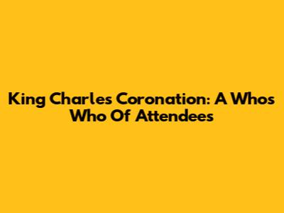 King Charles' Coronation: A Who's Who Of Attendees