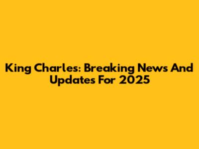 King Charles: Breaking News And Updates For 2025