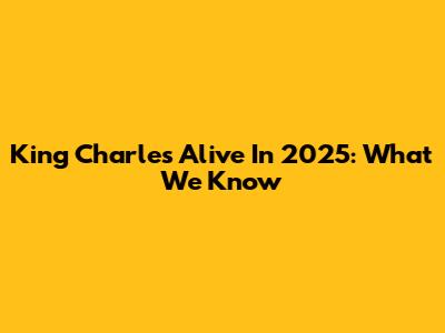 King Charles Alive In 2025: What We Know