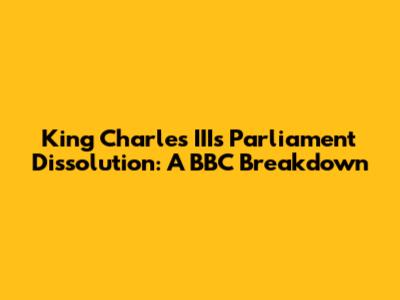 King Charles III's Parliament Dissolution: A BBC Breakdown
