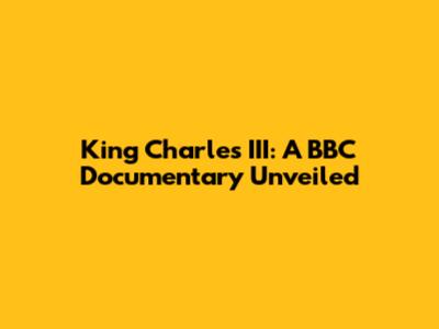 King Charles III: A BBC Documentary Unveiled