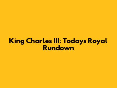King Charles III: Today's Royal Rundown