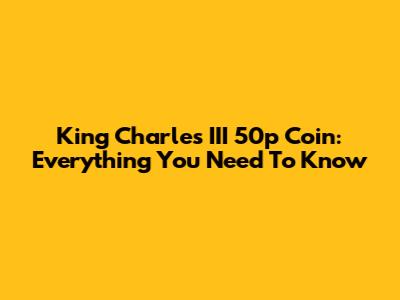 King Charles III 50p Coin: Everything You Need To Know