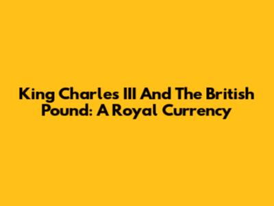 King Charles III And The British Pound: A Royal Currency