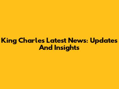 King Charles Latest News: Updates And Insights