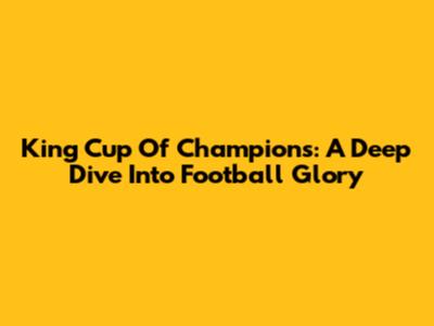 King Cup Of Champions: A Deep Dive Into Football Glory