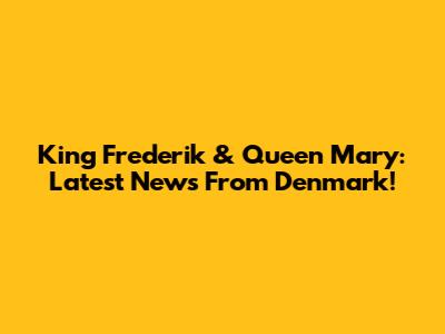 King Frederik & Queen Mary: Latest News From Denmark!