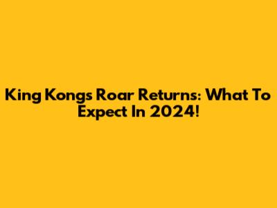 King Kong's Roar Returns: What To Expect In 2024!