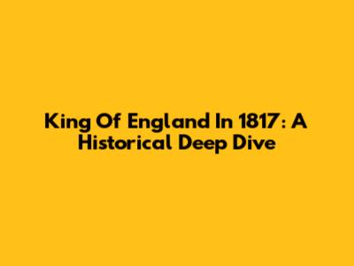King Of England In 1817: A Historical Deep Dive