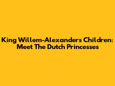 King Willem-Alexander's Children: Meet The Dutch Princesses