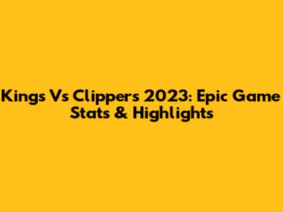 Kings Vs Clippers 2023: Epic Game Stats & Highlights
