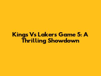 Kings Vs Lakers Game 5: A Thrilling Showdown