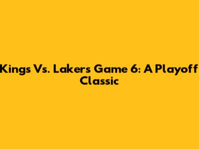 Kings Vs. Lakers Game 6: A Playoff Classic