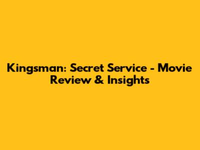 Kingsman: Secret Service - Movie Review & Insights