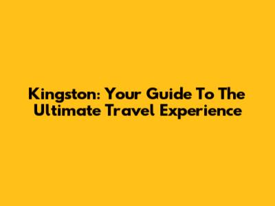 Kingston: Your Guide To The Ultimate Travel Experience