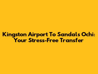Kingston Airport To Sandals Ochi: Your Stress-Free Transfer