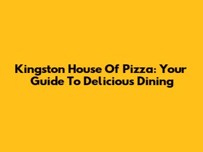 Kingston House Of Pizza: Your Guide To Delicious Dining