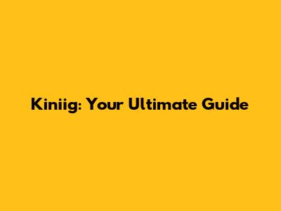 Kiniig: Your Ultimate Guide