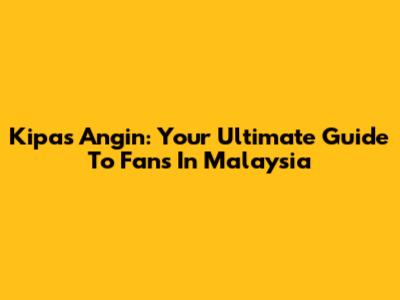 Kipas Angin: Your Ultimate Guide To Fans In Malaysia