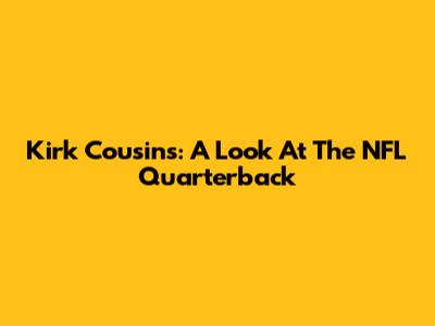 Kirk Cousins: A Look At The NFL Quarterback