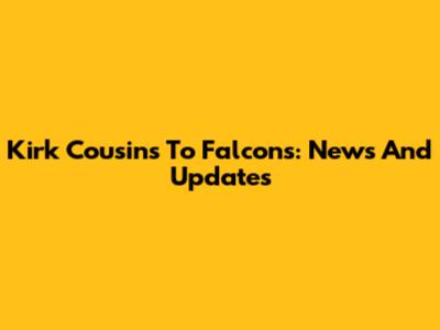 Kirk Cousins To Falcons: News And Updates
