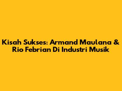 Kisah Sukses: Armand Maulana & Rio Febrian Di Industri Musik