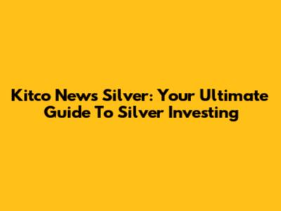 Kitco News Silver: Your Ultimate Guide To Silver Investing