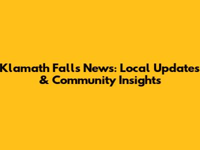 Klamath Falls News: Local Updates & Community Insights
