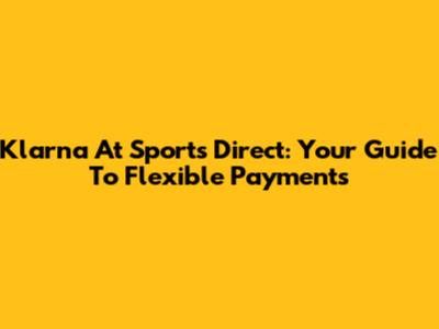 Klarna At Sports Direct: Your Guide To Flexible Payments