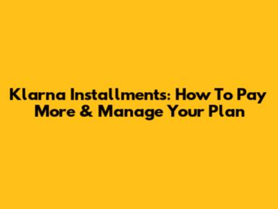 Klarna Installments: How To Pay More & Manage Your Plan