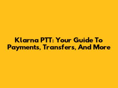 Klarna PTT: Your Guide To Payments, Transfers, And More
