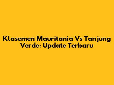 Klasemen Mauritania Vs Tanjung Verde: Update Terbaru