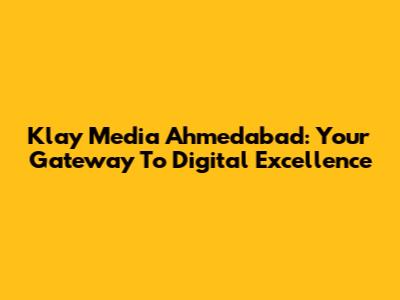 Klay Media Ahmedabad: Your Gateway To Digital Excellence