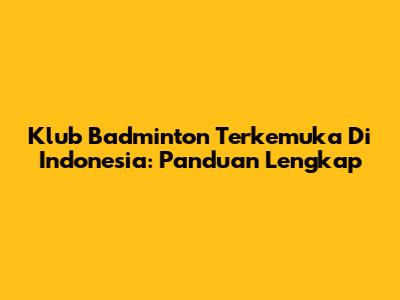 Klub Badminton Terkemuka Di Indonesia: Panduan Lengkap