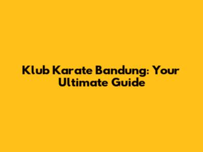 Klub Karate Bandung: Your Ultimate Guide