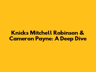 Knicks' Mitchell Robinson & Cameron Payne: A Deep Dive