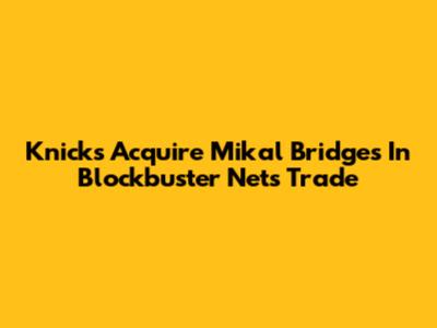 Knicks Acquire Mikal Bridges In Blockbuster Nets Trade