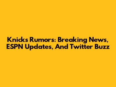 Knicks Rumors: Breaking News, ESPN Updates, And Twitter Buzz