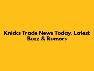 Knicks Trade News Today: Latest Buzz & Rumors