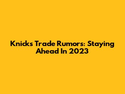 Knicks Trade Rumors: Staying Ahead In 2023