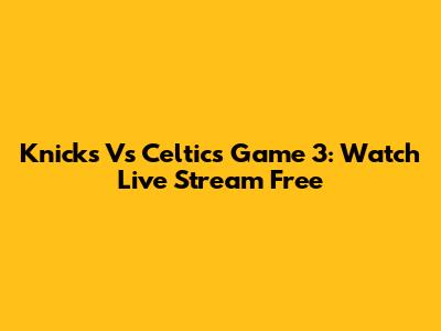 Knicks Vs Celtics Game 3: Watch Live Stream Free