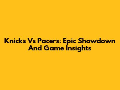 Knicks Vs Pacers: Epic Showdown And Game Insights