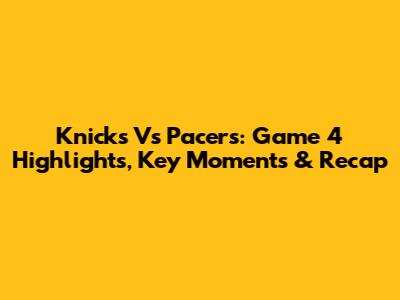 Knicks Vs Pacers: Game 4 Highlights, Key Moments & Recap