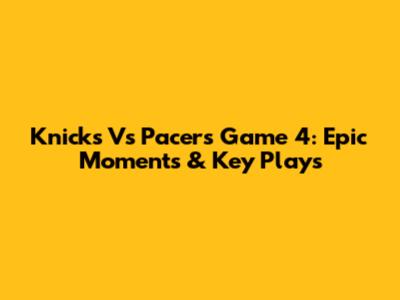 Knicks Vs Pacers Game 4: Epic Moments & Key Plays