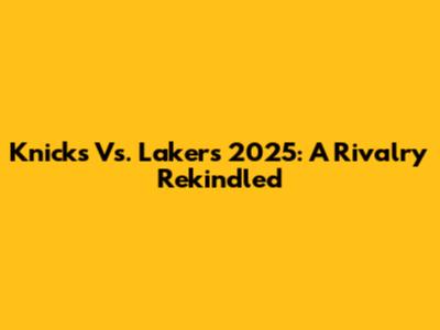 Knicks Vs. Lakers 2025: A Rivalry Rekindled