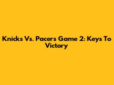 Knicks Vs. Pacers Game 2: Keys To Victory