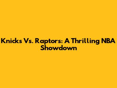 Knicks Vs. Raptors: A Thrilling NBA Showdown