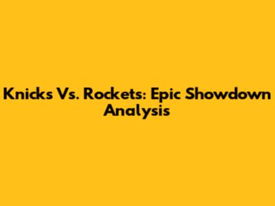 Knicks Vs. Rockets: Epic Showdown Analysis