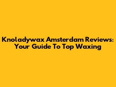 Knoladywax Amsterdam Reviews: Your Guide To Top Waxing