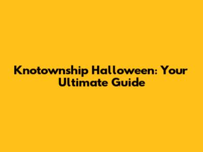 Knotownship Halloween: Your Ultimate Guide